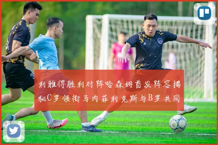 利雅得胜利对阵哈森姆首发阵容揭秘C罗领衔马内菲利克斯与B罗共同出战