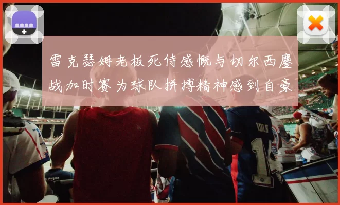 雷克瑟姆老板死侍感慨与切尔西鏖战加时赛为球队拼搏精神感到自豪