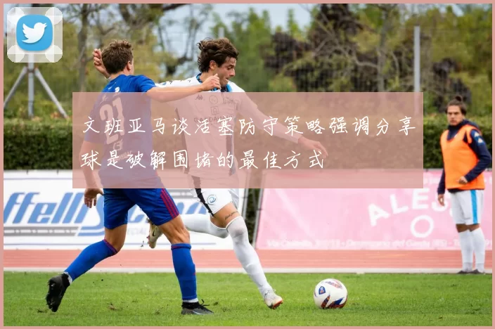文班亚马谈活塞防守策略强调分享球是破解围堵的最佳方式