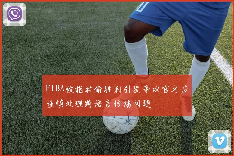 FIBA被指控偷胜利引发争议官方应谨慎处理跨语言传播问题