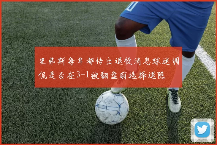 里弗斯每年都传出退役消息球迷调侃是否在3-1被翻盘前选择退隐