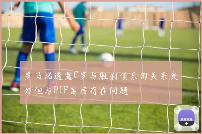 罗马诺透露C罗与胜利俱乐部关系良好但与PIF高层存在问题