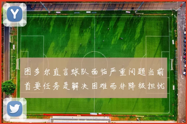 图多尔直言球队面临严重问题当前首要任务是解决困难而非降级担忧
