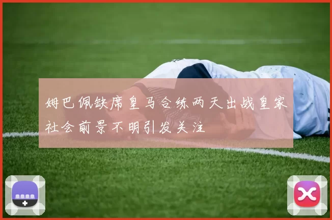 姆巴佩缺席皇马合练两天出战皇家社会前景不明引发关注