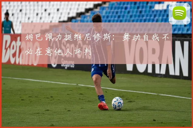 姆巴佩力挺维尼修斯：舞动自我不必在意他人评判