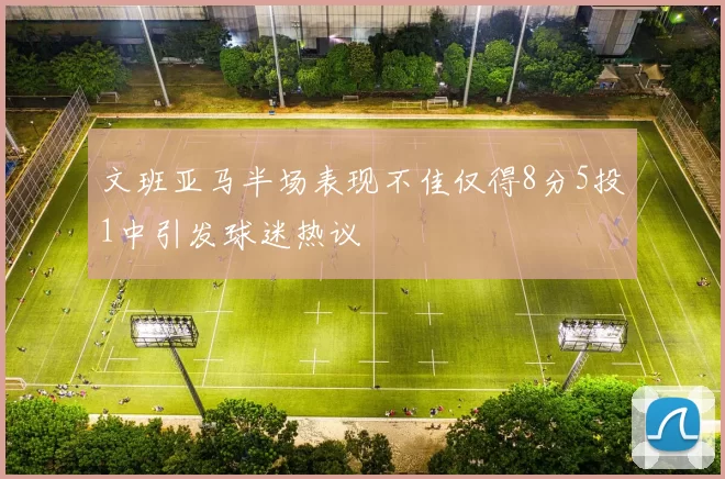 文班亚马半场表现不佳仅得8分5投1中引发球迷热议