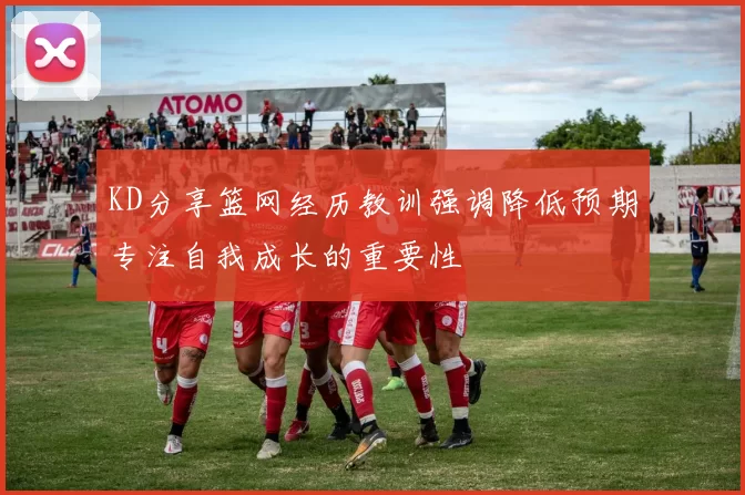 KD分享篮网经历教训强调降低预期专注自我成长的重要性