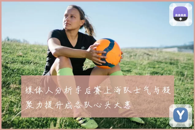 媒体人分析季后赛上海队士气与凝聚力提升成各队心头大患