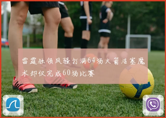 雷霆独领风骚打满64场火箭活塞魔术却仅完成60场比赛