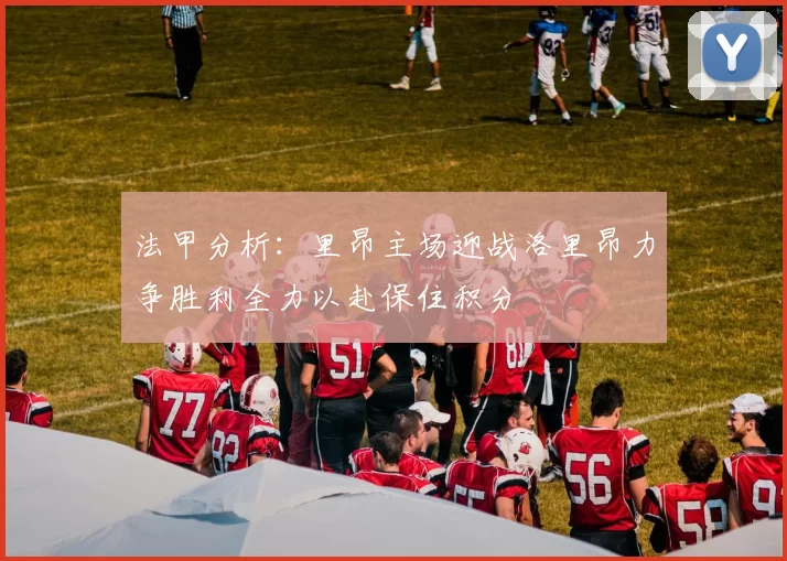 法甲分析：里昂主场迎战洛里昂力争胜利全力以赴保住积分