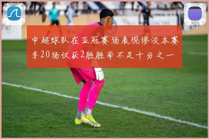 中超球队在亚冠赛场表现惨淡本赛季20场仅获2胜胜率不足十分之一