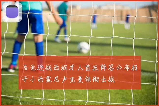 马竞迎战西班牙人首发阵容公布格子小西蒙尼卢克曼领衔出战