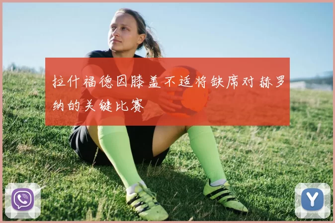 拉什福德因膝盖不适将缺席对赫罗纳的关键比赛