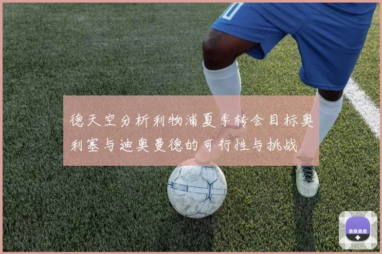 德天空分析利物浦夏季转会目标奥利塞与迪奥曼德的可行性与挑战