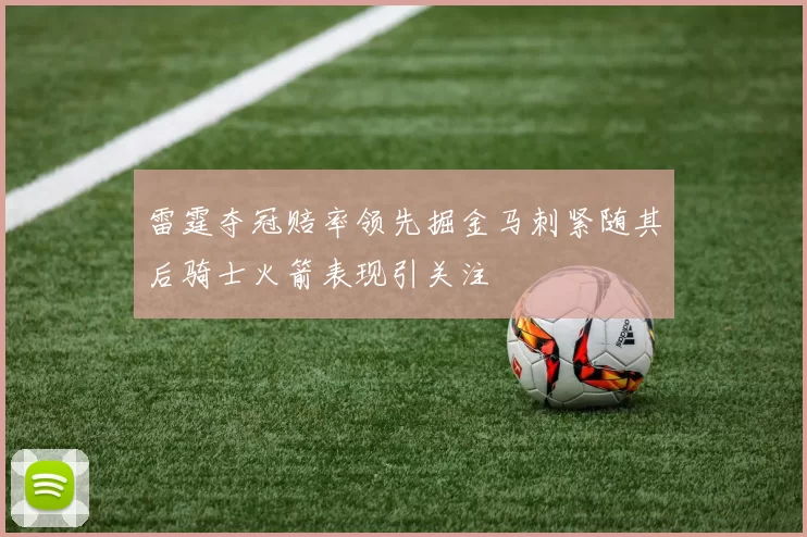 雷霆夺冠赔率领先掘金马刺紧随其后骑士火箭表现引关注
