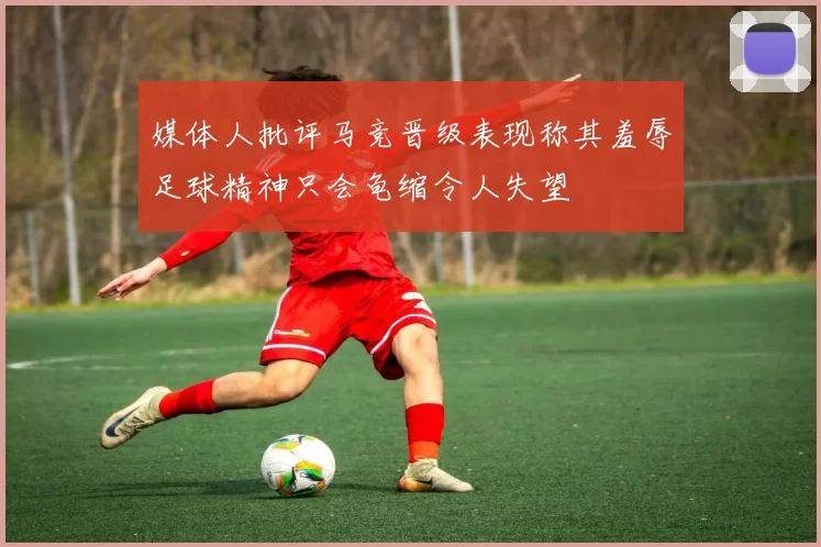媒体人批评马竞晋级表现称其羞辱足球精神只会龟缩令人失望