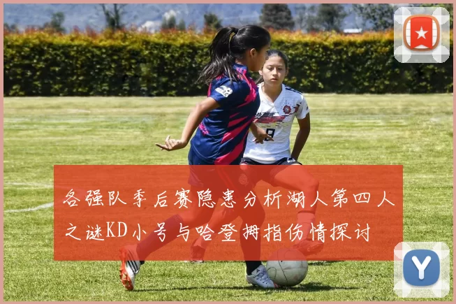 各强队季后赛隐患分析湖人第四人之谜KD小号与哈登拇指伤情探讨