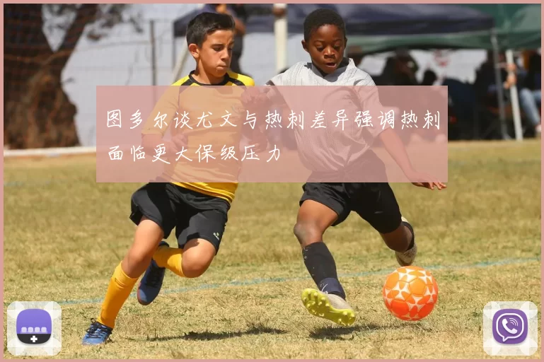 图多尔谈尤文与热刺差异强调热刺面临更大保级压力