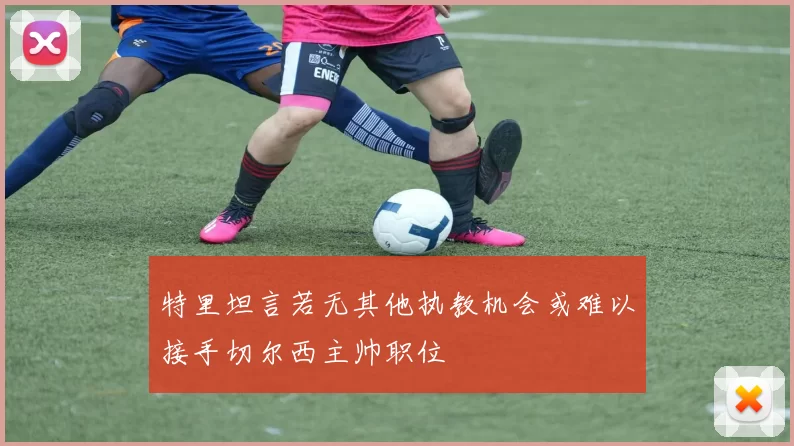 特里坦言若无其他执教机会或难以接手切尔西主帅职位
