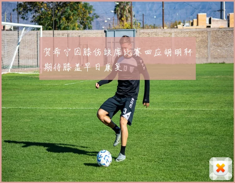 贺希宁因膝伤缺席比赛回应胡明轩期待膝盖早日康复