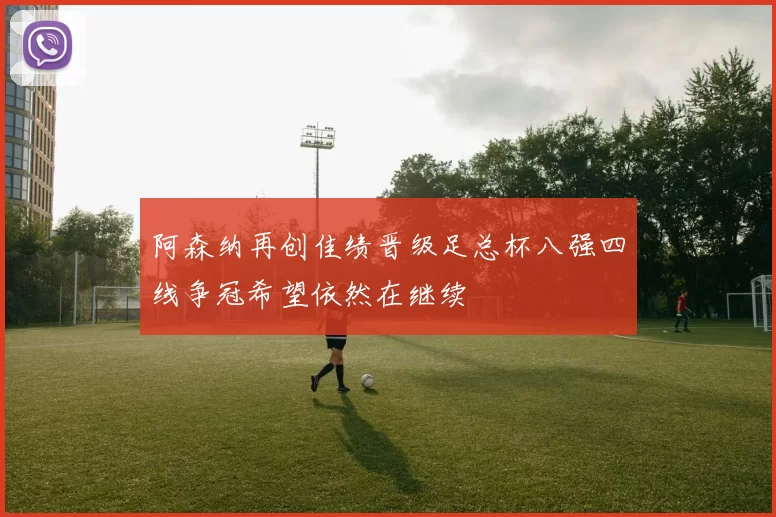 阿森纳再创佳绩晋级足总杯八强四线争冠希望依然在继续