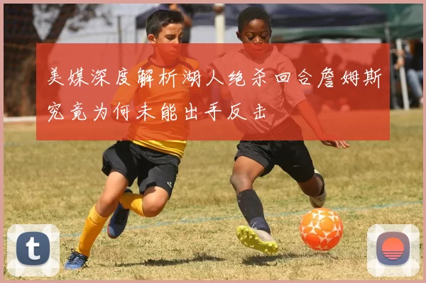 美媒深度解析湖人绝杀回合詹姆斯究竟为何未能出手反击